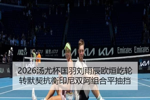 2026汤尤杯国羽刘雨辰欧烜屹轮转默契抗衡印尼双阿组合平抽挡
