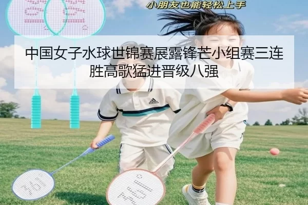 中国女子水球世锦赛展露锋芒小组赛三连胜高歌猛进晋级八强